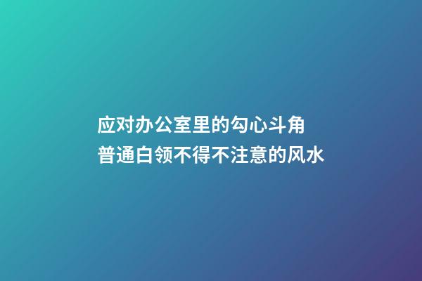 应对办公室里的勾心斗角 普通白领不得不注意的风水